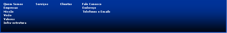 Caixa de texto:   Quem Somos              Servi�os             Clientes           Fale Conosco 
  Empresas                                                                       Endere�o
  Miss�o                                                                            Telefones e Emails
  Vis�o
  Valores
  Infra-estrutura

